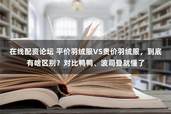 在线配资论坛 平价羽绒服VS贵价羽绒服，到底有啥区别？对比鸭鸭、波司登就懂了