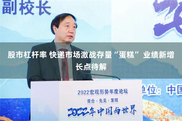 股市杠杆率 快递市场激战存量“蛋糕” 业绩新增长点待解