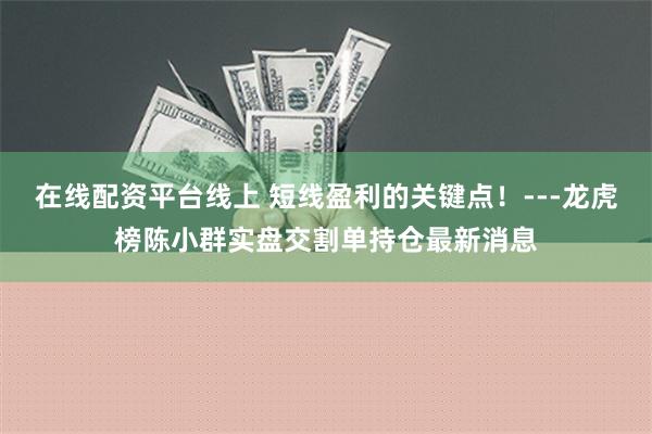 在线配资平台线上 短线盈利的关键点！---龙虎榜陈小群实盘交割单持仓最新消息