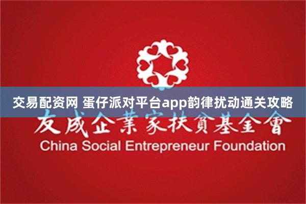 交易配资网 蛋仔派对平台app韵律扰动通关攻略