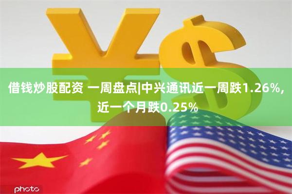 借钱炒股配资 一周盘点|中兴通讯近一周跌1.26%, 近一个月跌0.25%