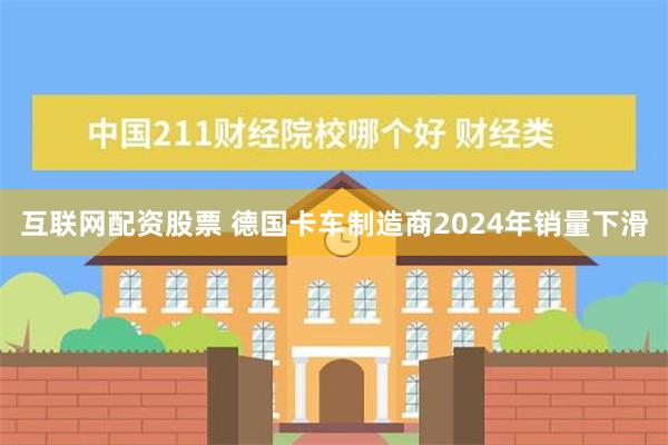 互联网配资股票 德国卡车制造商2024年销量下滑