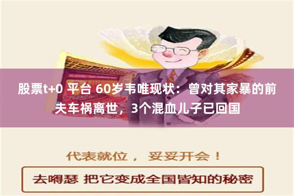 股票t+0 平台 60岁韦唯现状：曾对其家暴的前夫车祸离世，3个混血儿子已回国